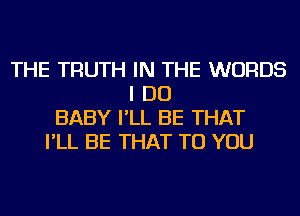 THE TRUTH IN THE WORDS
I DO
BABY I'LL BE THAT
I'LL BE THAT TO YOU