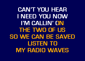 CAN'T YOU HEAR
I NEED YOU NOW
I'M CALLIN' ON
THE TWO OF US
50 WE CAN BE SAVED
LISTEN TO
MY RADIO WAVES