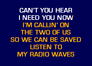 CAN'T YOU HEAR
I NEED YOU NOW
I'M CALLIN' ON
THE TWO OF US
50 WE CAN BE SAVED
LISTEN TO
MY RADIO WAVES