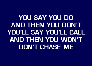 YOU SAY YOU DO
AND THEN YOU DON'T
YOU'LL SAY YOU'LL CALL
AND THEN YOU WON'T
DON'T CHASE ME
