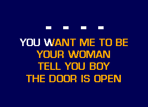 YOU WANT ME TO BE
YOUR WOMAN
TELL YOU BUY

THE DOOR IS OPEN

g