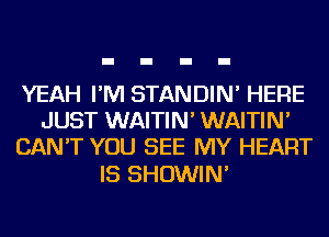 YEAH I'M STANDIN' HERE
JUST WAITIN' WAITIN'
CAN'T YOU SEE MY HEART

IS SHOWIN'