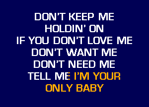 DON'T KEEP ME
HOLDIN' ON
IF YOU DON'T LOVE ME
DON'T WANT ME
DON'T NEED ME
TELL ME I'M YOUR
ONLY BABY