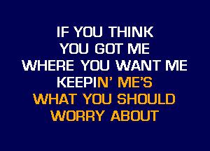 IF YOU THINK
YOU GOT ME
WHERE YOU WANT ME
KEEPIN' ME'S
WHAT YOU SHOULD
WORRY ABOUT