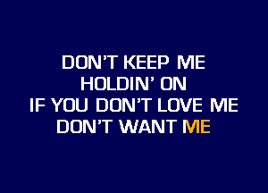 DON'T KEEP ME
HOLDIN' ON
IF YOU DON'T LOVE ME
DON'T WANT ME