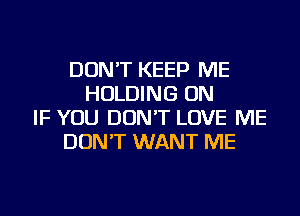DON'T KEEP ME
HOLDING ON
IF YOU DON'T LOVE ME
DON'T WANT ME