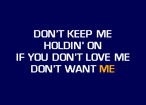 DON'T KEEP ME
HOLDIN' ON
IF YOU DON'T LOVE ME
DON'T WANT ME