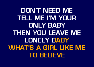 DON'T NEED ME
TELL ME I'M YOUR
ONLY BABY
THEN YOU LEAVE ME
LONELY BABY
WHAT'S A GIRL LIKE ME
TO BELIEVE