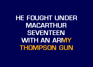 HE FOUGHT UNDER
MACARTHUR
SEVENTEEN

WITH AN ARMY
THOMPSON GUN

g