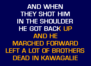 AND WHEN

THEY SHOT HIM

IN THE SHOULDER

HE GOT BACK UP

AND HE
MARCHED FORWARD
LEFT A LOT OF BROTHERS

DEAD IN KAWAGALIE