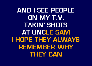 AND I SEE PEOPLE
ON MY T.V.
TAKIN' SHOTS
AT UNCLE SAM
I HOPE THEY ALWAYS
REMEMBER WHY
THEY CAN