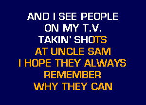 AND I SEE PEOPLE
ON MY T.V.
TAKIN' SHOTS
AT UNCLE SAM
I HOPE THEY ALWAYS
REMEMBER
WHY THEY CAN