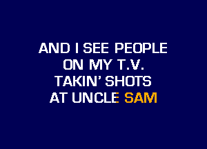 AND I SEE PEOPLE
ON MY T.V.

TAKIN' SHOTS
AT UNCLE SAM