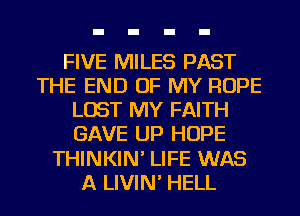 FIVE MILES PAST
THE END OF MY ROPE
LOST MY FAITH
GAVE UP HOPE
THINKIN' LIFE WAS
A LIVIN' HELL