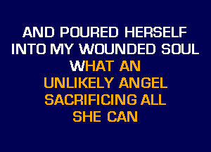 AND POURED HERSELF
INTO MY WUUNDED SOUL
WHAT AN
UNLIKELY ANGEL
SACRIFICING ALL
SHE CAN