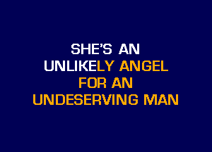 SHE'S AN
UNLIKELY ANGEL

FOR AN
UNDESERVING MAN