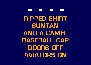RIPPED SHIRT
SUNTAN

AND A CAMEL
BASEBALL CAP
DOORS OFF
AVIATORS 0N