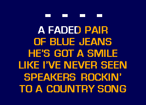 A FADED PAIR
OF BLUE JEANS
HE'S GOT A SMILE
LIKE PVE NEVER SEEN
SPEAKERS ROCKIN'
TO A COUNTRY SONG