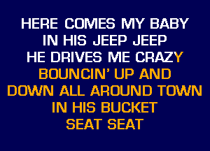 HERE COMES MY BABY
IN HIS JEEP JEEP
HE DRIVES ME CRAZY
BOUNCIN' UP AND
DOWN ALL AROUND TOWN
IN HIS BUCKET
SEAT SEAT