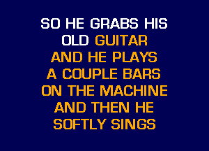 SO HE GRABS HIS
OLD GUITAR
AND HE PLAYS
A COUPLE BARS
ON THE MACHINE
AND THEN HE

SOFTLY SINGS l