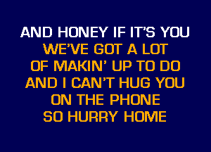 AND HONEY IF IT'S YOU
WE'VE GOT A LOT
OF MAKIN' UP TO DO
AND I CAN'T HUG YOU
ON THE PHONE
50 HURRY HOME