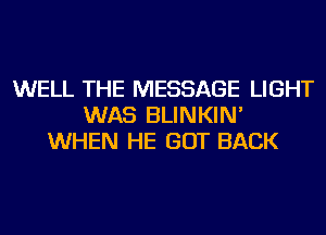 WELL THE MESSAGE LIGHT
WAS BLINKIN'
WHEN HE GOT BACK