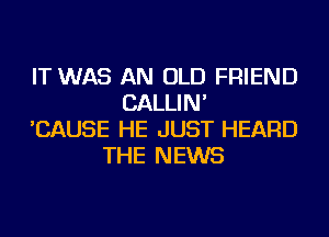 IT WAS AN OLD FRIEND
CALLIN'
'CAUSE HE JUST HEARD
THE NEWS