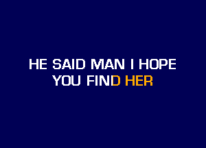 HE SAID MAN I HOPE

YOU FIND HER