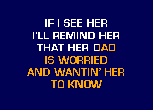 IF I SEE HER
I'LL REMIND HER
THAT HER DAD

IS WORRIED
AND WANTIN' HER
TO KNOW