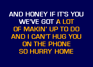 AND HONEY IF IT'S YOU
WE'VE GOT A LOT
OF MAKIN' UP TO DO
AND I CAN'T HUG YOU
ON THE PHONE
50 HURRY HOME