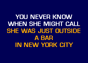 YOU NEVER KNOW
WHEN SHE MIGHT CALL
SHE WAS JUST OUTSIDE

A BAR
IN NEW YORK CITY