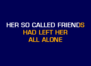 HER SO CALLED FRIENDS
HAD LEFT HER

ALL ALONE