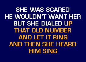SHE WAS SCARED
HE WOULDN'T WANT HER
BUT SHE DIALED UP
THAT OLD NUMBER
AND LET IT RING
AND THEN SHE HEARD
HIM SING