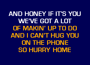 AND HONEY IF IT'S YOU
WE'VE GOT A LOT
OF MAKIN' UP TO DO
AND I CAN'T HUG YOU
ON THE PHONE
50 HURRY HOME