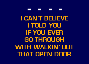 I CANT BELIEVE
I TOLD YOU
IF YOU EVER

GO THROUGH

WITH WALKIN' OUT

THAT OPEN DOOR l