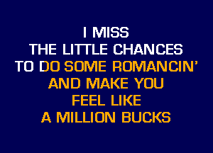 I MISS
THE LITTLE CHANGES
TO DO SOME ROMANCIN'
AND MAKE YOU
FEEL LIKE
A MILLION BUCKS