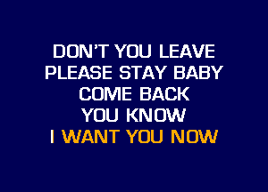 DON'T YOU LEAVE
PLEASE STAY BABY
COME BACK
YOU KNOW
I WANT YOU NOW

g