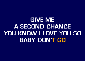 GIVE ME
A SECOND CHANCE
YOU KNOW I LOVE YOU SO
BABY DON'T GO