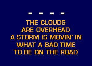 THE CLOUDS
ARE OVERHEAD
A STORM IS MOVIN' IN
WHAT A BAD TIME
TO BE ON THE ROAD