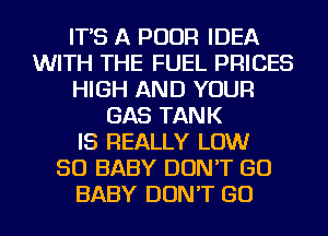 IT'S A POUR IDEA
WITH THE FUEL PRICES
HIGH AND YOUR
GAS TANK
IS REALLY LOW
50 BABY DON'T GO
BABY DON'T GO