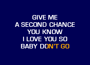 GIVE ME
A SECOND CHANCE
YOU KNOW

I LOVE YOU SO
BABY DON'T GO