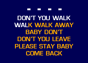 DON'T YOU WALK
WALK WALK AWAY
BABY DON'T
DONT YOU LEAVE

PLEASE STAY BABY

COME BACK l