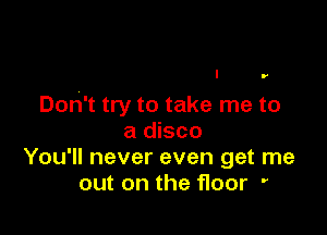 Don't try to take me to

a disco
You'll never even get me
out on the floor '