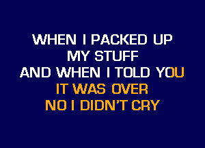 WHEN I PACKED UP
MY STUFF
AND WHEN I TOLD YOU
IT WAS OVER
NO I DIDN'T CRY