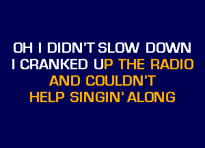 OH I DIDN'T SLOW DOWN
I CRANKED UP THE RADIO
AND COULDN'T
HELP SINGIN'ALONG