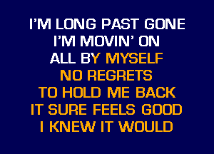 I'M LUNG PAST GONE
I'M MOVIN' ON
ALL BY MYSELF

NO REGRETS
TO HOLD ME BACK
IT SURE FEELS GOOD
I KNEW IT WOULD