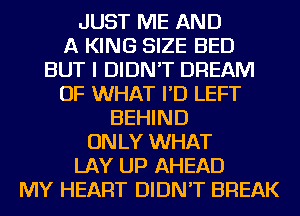 JUST ME AND

A KING SIZE BED
BUT I DIDN'T DREAM
OF WHAT I'D LEFT
BEHIND
ONLY WHAT
LAY UP AHEAD
MY HEART DIDN'T BREAK