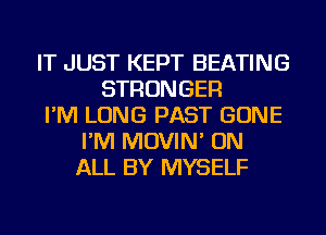 IT JUST KEPT HEATING
STRONGER
I'M LONG PAST GONE
I'M MOVIN' ON
ALL BY MYSELF