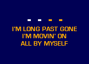 I'M LONG PAST GONE

I'M MOVIN' ON
ALL BY MYSELF