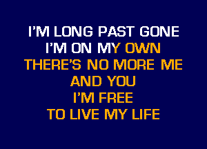 I'M LONG PAST GONE
I'M ON MY OWN
THERES NO MORE ME
AND YOU
I'M FREE
TO LIVE MY LIFE